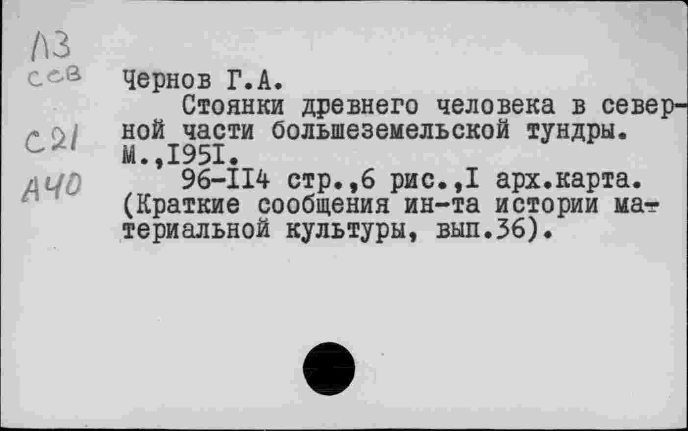 ﻿Чернов Г.А.
Стоянки древнего человека в северной части большеземельской тундры. М.,1951.
96-114 стр.,6 рис.,1 арх.карта. (Краткие сообщения ин-та истории материальной культуры, вып.36).